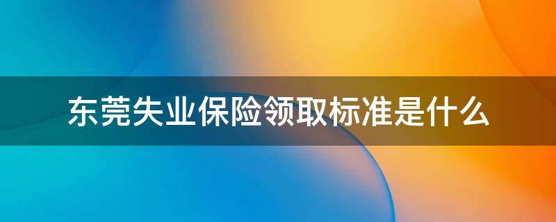 东莞失业保险领取标准是什么 东莞的失业保险要什么情况下才能领取