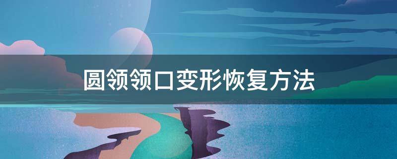 圆领领口变形恢复方法（螺纹领口变形恢复方法）