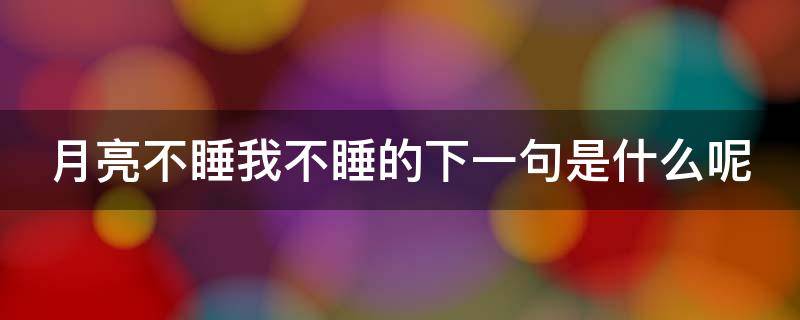 月亮不睡我不睡的下一句是什么呢 月亮不睡我不睡的下一句是什么呢你是活跃的