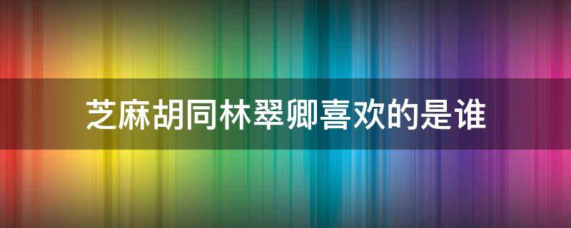 芝麻胡同林翠卿喜欢的是谁 芝麻胡同林翠卿最后和谁在一起了