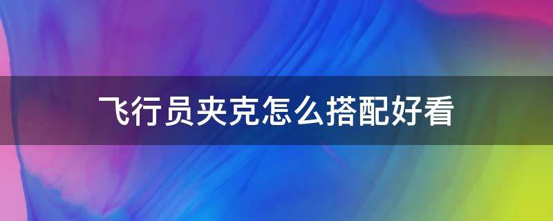 飞行员夹克怎么搭配好看（飞行员夹克如何搭配）