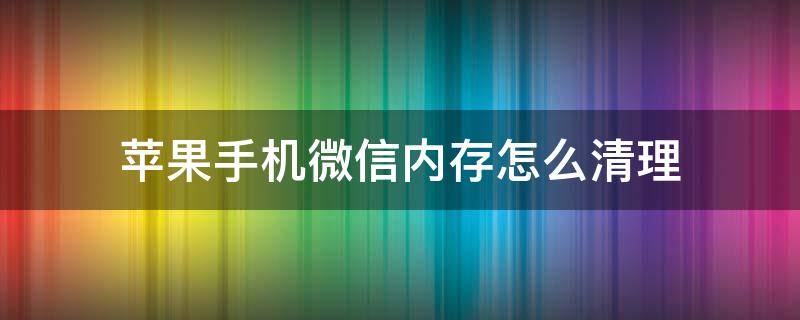 苹果手机微信内存怎么清理（苹果手机微信内存怎么清理?）