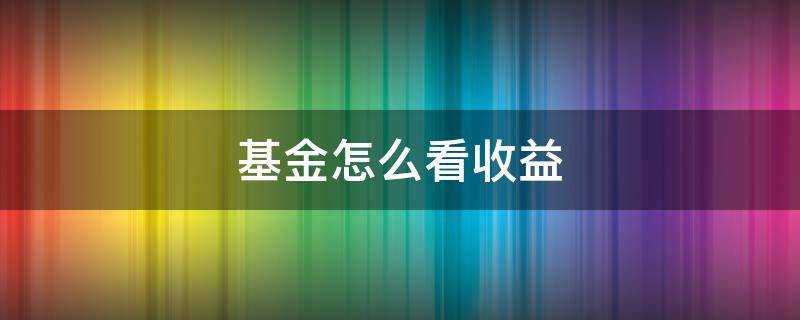 基金怎么看收益（邮政银行买的基金怎么看收益）