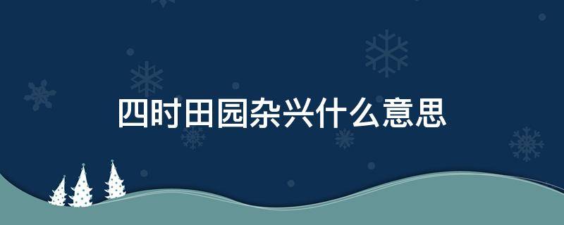 四时田园杂兴什么意思 四时田园杂兴什么意思,其25首