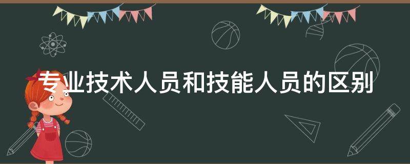 专业技术人员和技能人员的区别 专业技术人员和技能人员的区别在哪