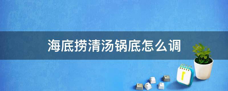 海底捞清汤锅底怎么调 海底捞清汤锅底怎么调?