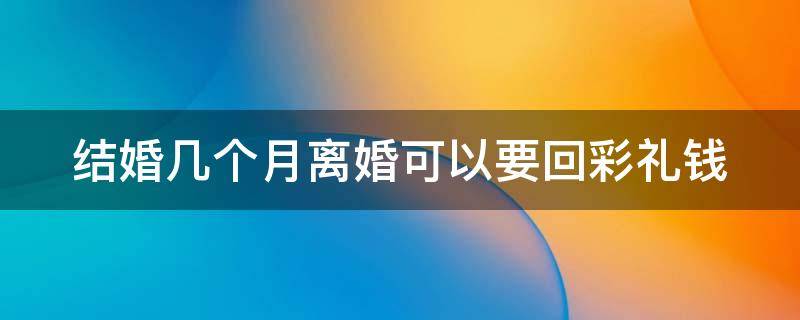 结婚几个月离婚可以要回彩礼钱 结婚几个月离婚可以要回彩礼钱嘛