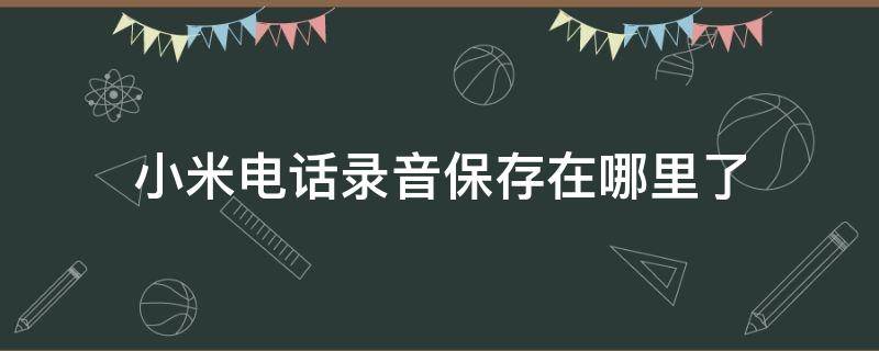 小米电话录音保存在哪里了（小米通话录音保存在哪里了?）