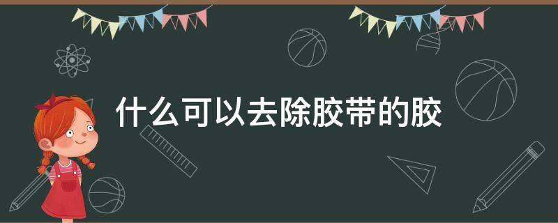 什么可以去除胶带的胶（什么东西能去除胶带的胶）