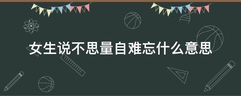 女生说不思量自难忘什么意思 女生说不思量自难忘什么意思男生该怎么说?