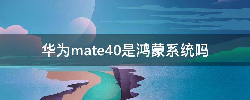 华为mate40是鸿蒙系统吗 华为mate40是鸿蒙系统的嘛