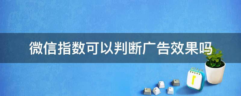 微信指数可以判断广告效果吗 微信广告可信度高吗