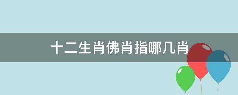 十二生肖佛肖指哪几肖（十二生肖佛肖是哪几个）