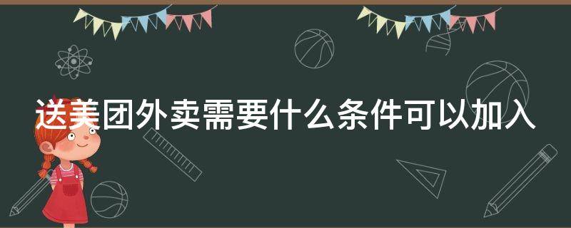 送美团外卖需要什么条件可以加入（送美团外卖需要什么条件可以加入团队）