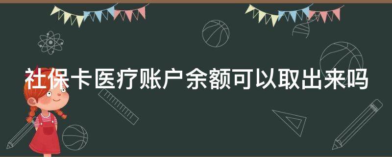 社保卡医疗账户余额可以取出来吗（社保卡医疗账户余额可以取出来吗）