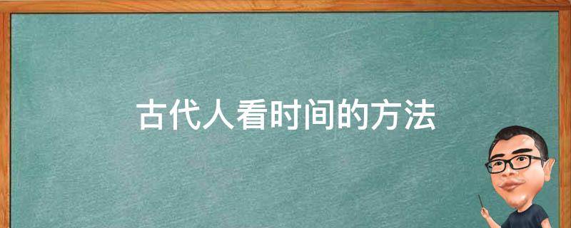 古代人看时间的方法（古代人怎么看时间的方法）