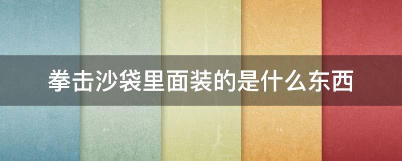 拳击沙袋里面装的是什么东西（拳击沙袋里面装的是什么东西要视频的）