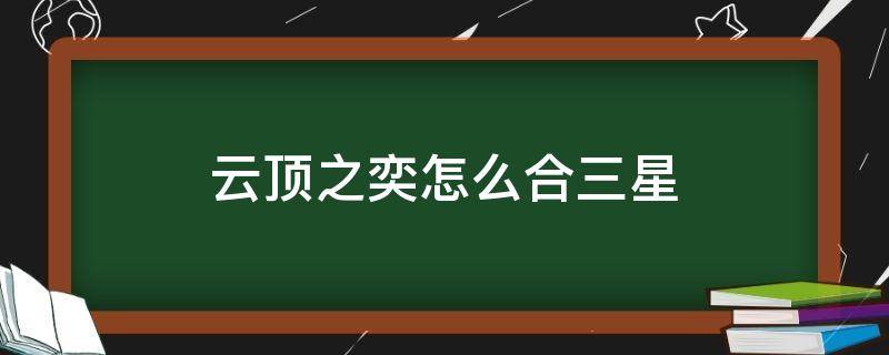 云顶之奕怎么合三星（云顶之弈怎样合三星）