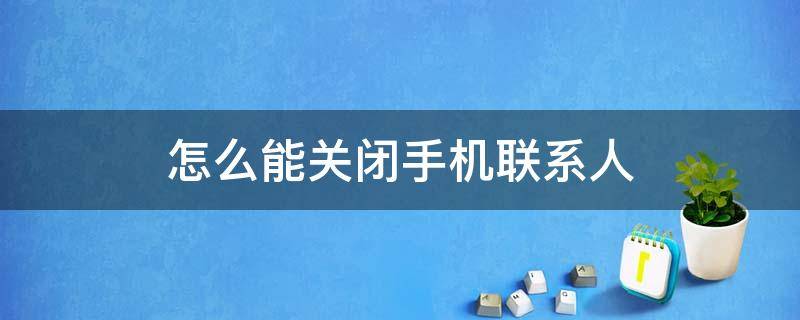 怎么能关闭手机联系人 怎么关闭手机电话联系