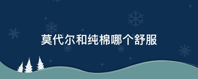 莫代尔和纯棉哪个舒服 纯棉与莫代尔哪个舒服