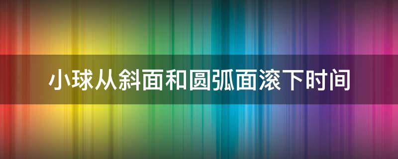 小球从斜面和圆弧面滚下时间 小球沿斜面下滑的时间