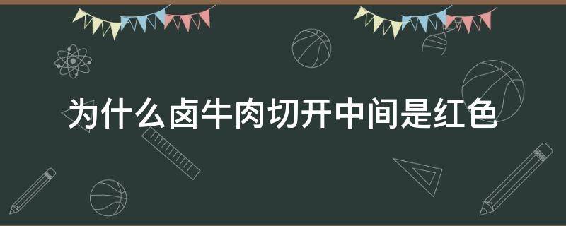 为什么卤牛肉切开中间是红色 卤牛肉中间是红色是怎么回事