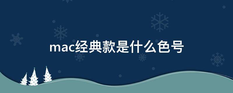 mac经典款是什么色号（mac口红经典款是哪个颜色）