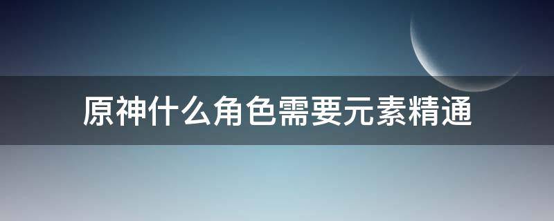 原神什么角色需要元素精通 原神那些角色要元素精通