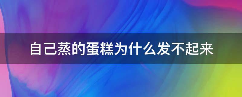 自己蒸的蛋糕为什么发不起来（为什么我做的蒸蛋糕发不起来）