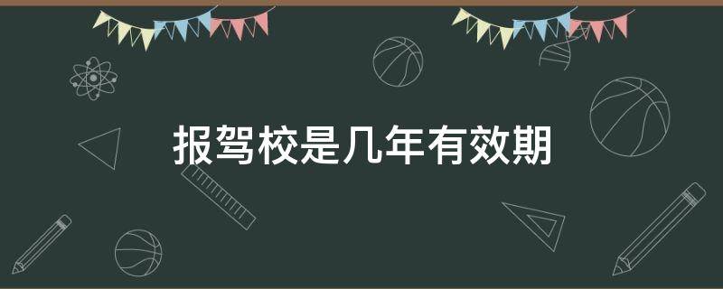 报驾校是几年有效期（驾校报名了有效期是几年）