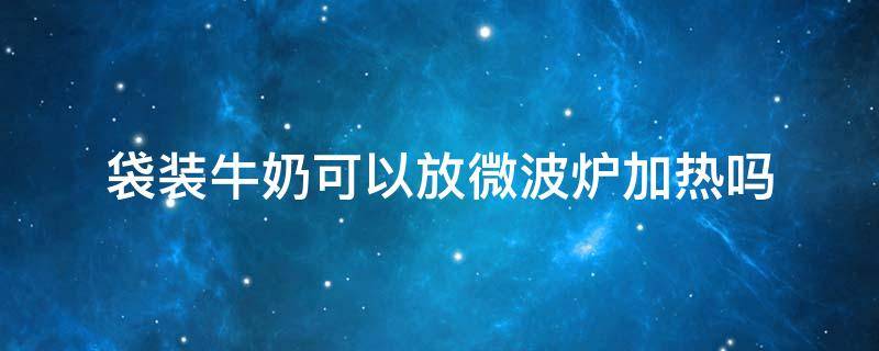 袋装牛奶可以放微波炉加热吗（袋装牛奶可以放微波炉加热吗?）