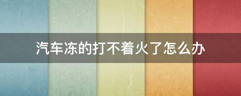 汽车冻的打不着火了怎么办（汽车上冻打不着火怎么办）