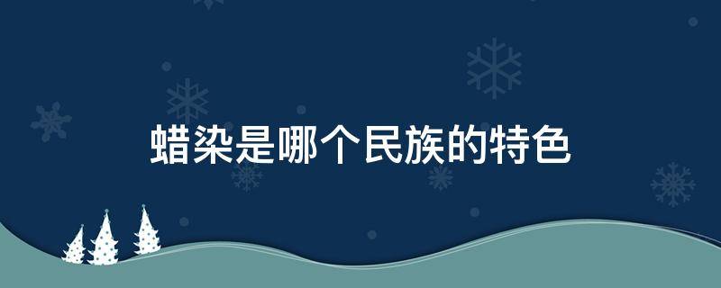 蜡染是哪个民族的特色（云南蜡染是哪个民族的特色）