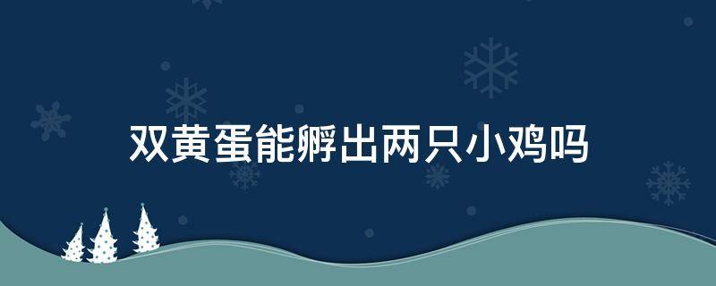 双黄蛋能孵出两只小鸡吗 双黄蛋能孵出两只小鸡吗?