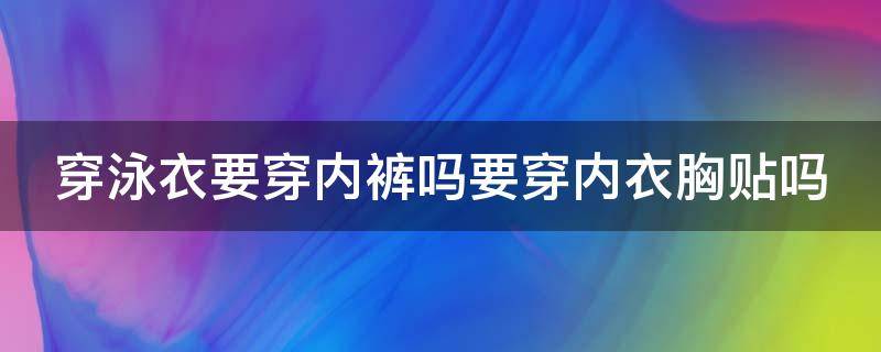 穿泳衣要穿内裤吗要穿内衣胸贴吗（穿泳衣要穿泳裤吗）