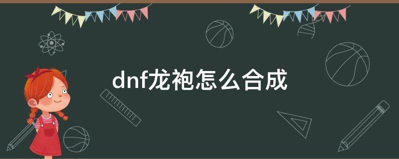 dnf龙袍怎么合成（地下城怎么合成龙袍）