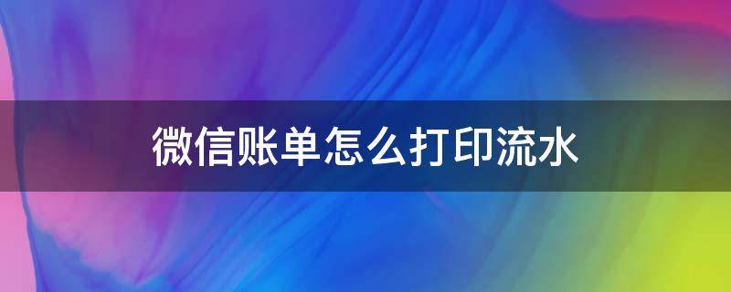 微信账单怎么打印流水（微信账单怎么打印流水电子版）