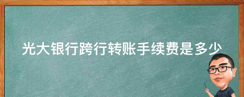 光大银行跨行转账手续费是多少（光大银行跨行转账手续费是多少啊）