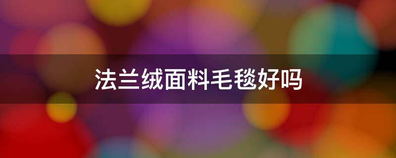 法兰绒面料毛毯好吗 电热毯毛呢面料好还是法兰绒