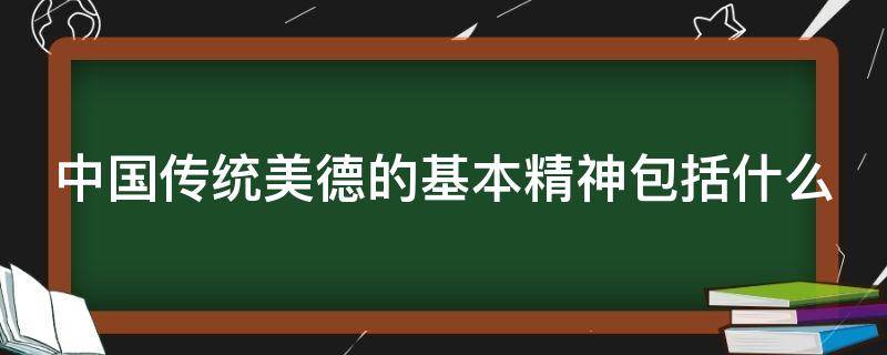 中国传统美德的基本精神包括什么（中国传统美德的基本精神和主要内容）