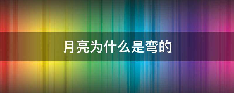 月亮为什么是弯的 月亮为什么是弯的而不是圆的