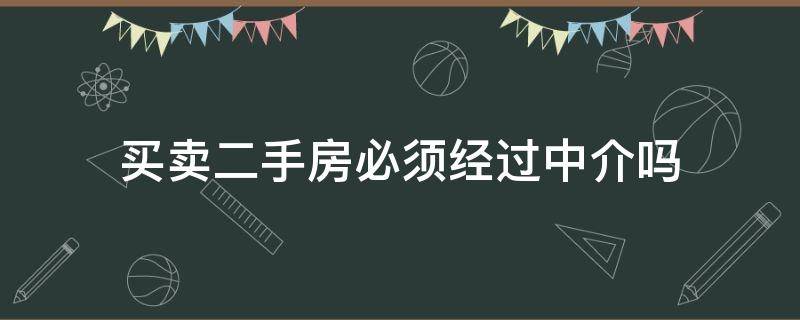 买卖二手房必须经过中介吗 买卖二手房必须经过中介吗?