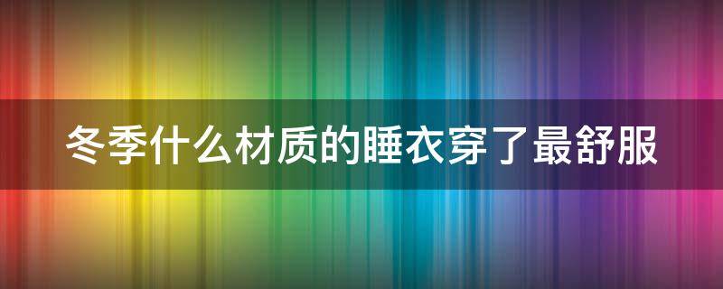 冬季什么材质的睡衣穿了最舒服 冬季什么材质的睡衣好