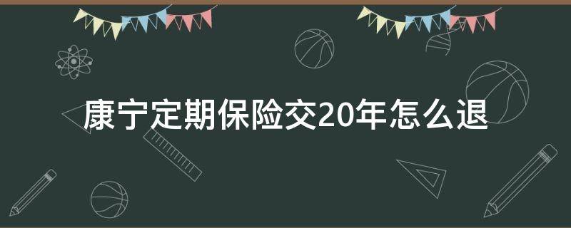 康宁定期保险交20年怎么退（康宁保险20年退多少）