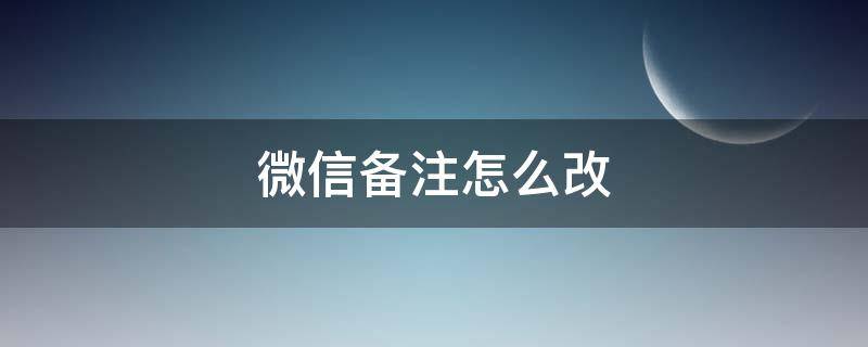 微信备注怎么改 微信备注怎么改不了