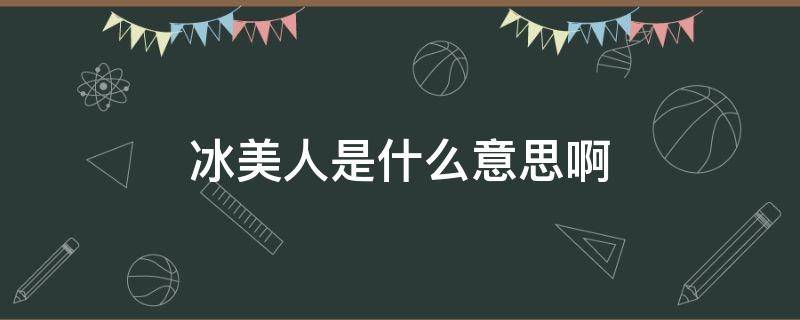 冰美人是什么意思啊 形容冰美人是什么意思