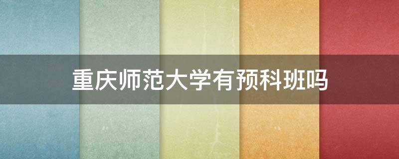 重庆师范大学有预科班吗（重庆第二师范学院有预科班吗）