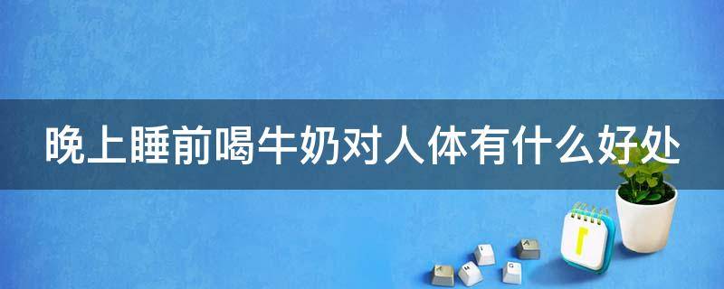 晚上睡前喝牛奶对人体有什么好处（晚上睡前喝牛奶好吗 晚上喝牛奶的好处）