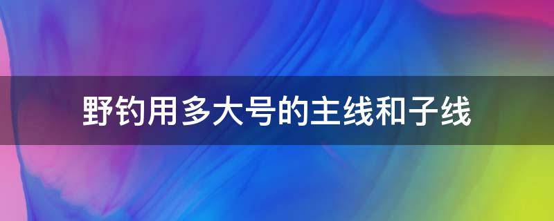 野钓用多大号的主线和子线 一般野钓用多少号主线和子线