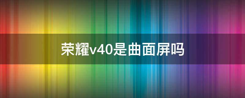 荣耀v40是曲面屏吗（荣耀v30的屏幕是曲面屏吗）